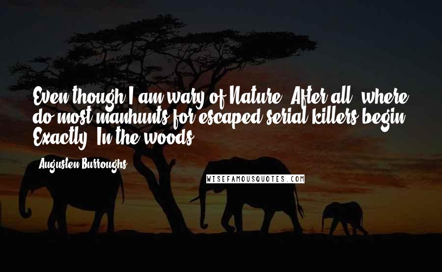 Augusten Burroughs Quotes: Even though I am wary of Nature. After all, where do most manhunts for escaped serial killers begin? Exactly. In the woods.