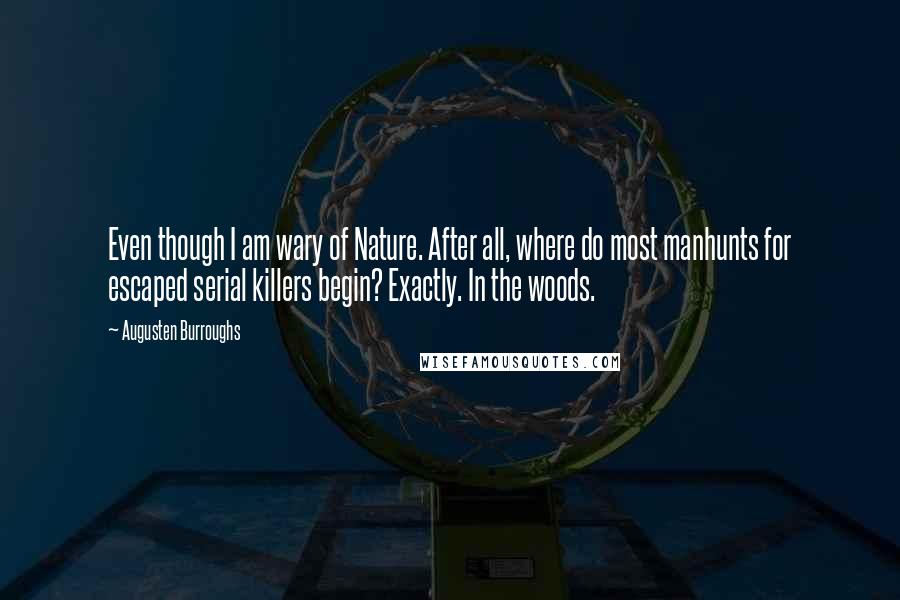 Augusten Burroughs Quotes: Even though I am wary of Nature. After all, where do most manhunts for escaped serial killers begin? Exactly. In the woods.