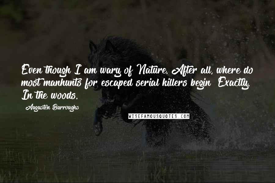 Augusten Burroughs Quotes: Even though I am wary of Nature. After all, where do most manhunts for escaped serial killers begin? Exactly. In the woods.