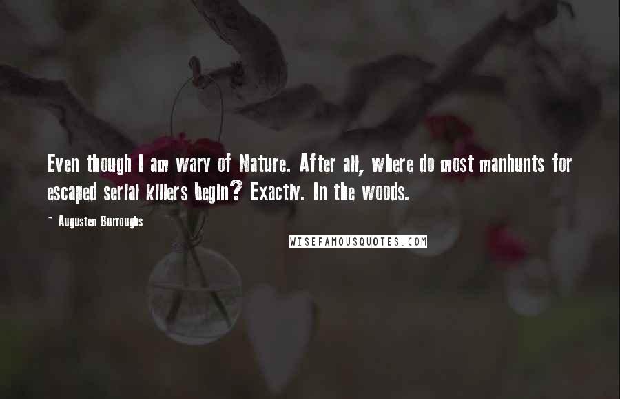 Augusten Burroughs Quotes: Even though I am wary of Nature. After all, where do most manhunts for escaped serial killers begin? Exactly. In the woods.