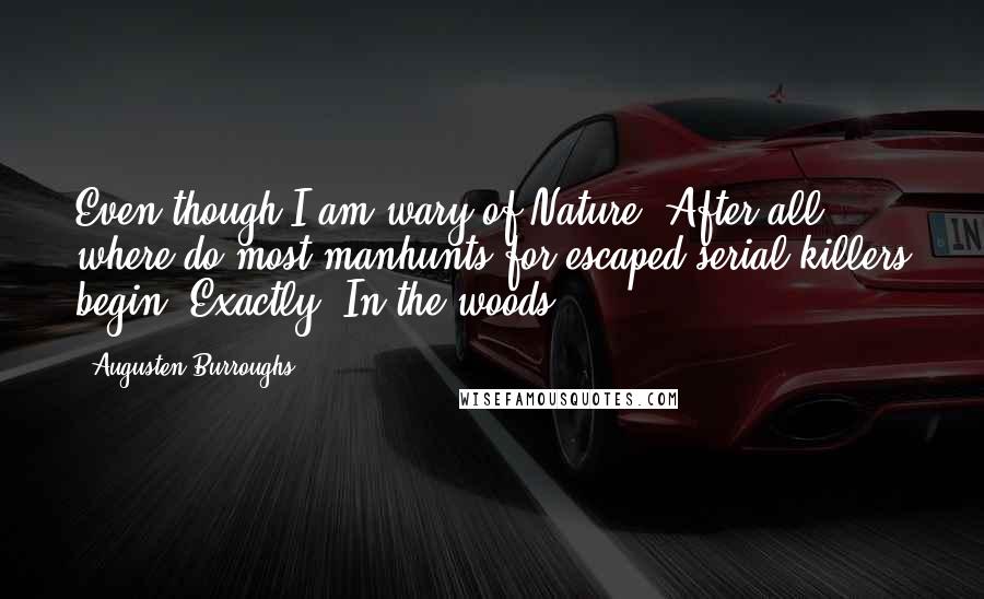 Augusten Burroughs Quotes: Even though I am wary of Nature. After all, where do most manhunts for escaped serial killers begin? Exactly. In the woods.