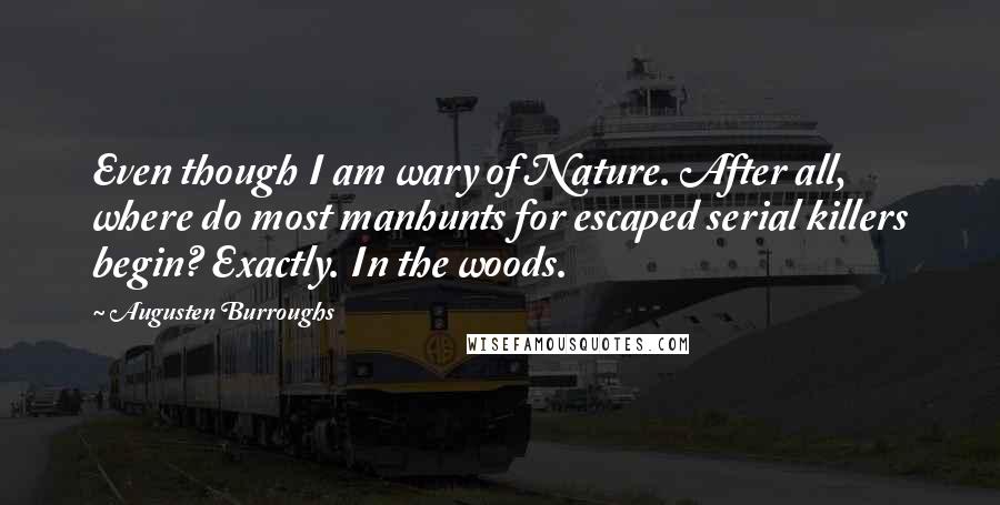 Augusten Burroughs Quotes: Even though I am wary of Nature. After all, where do most manhunts for escaped serial killers begin? Exactly. In the woods.