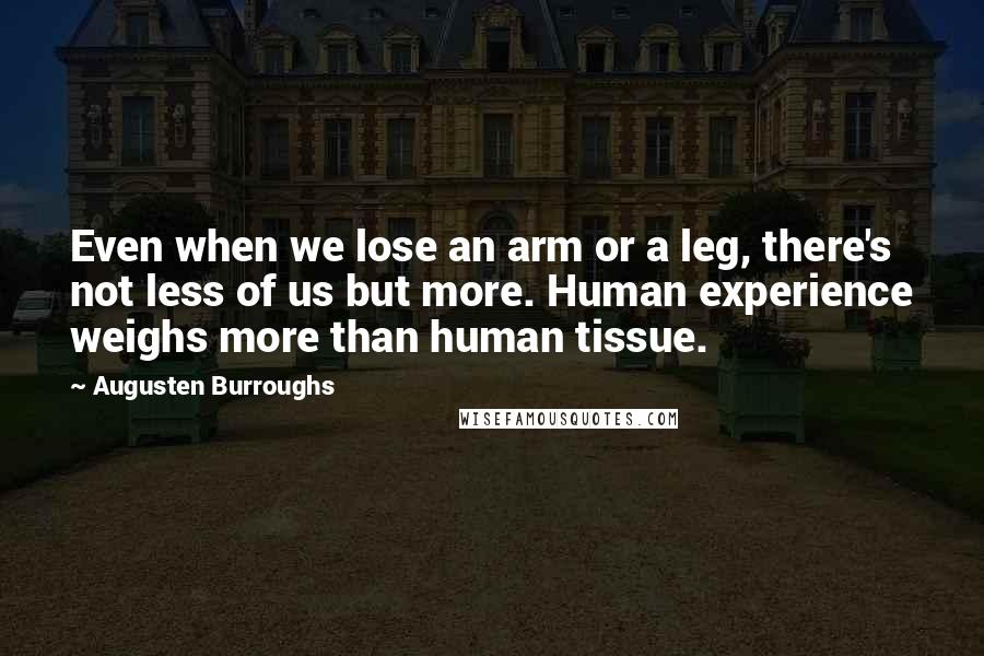 Augusten Burroughs Quotes: Even when we lose an arm or a leg, there's not less of us but more. Human experience weighs more than human tissue.