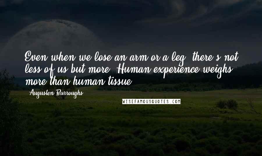 Augusten Burroughs Quotes: Even when we lose an arm or a leg, there's not less of us but more. Human experience weighs more than human tissue.