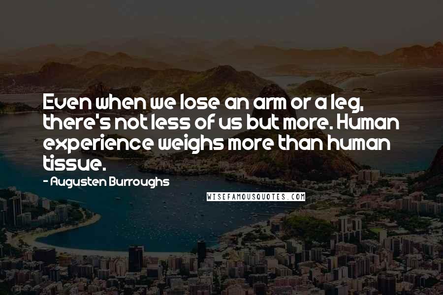Augusten Burroughs Quotes: Even when we lose an arm or a leg, there's not less of us but more. Human experience weighs more than human tissue.