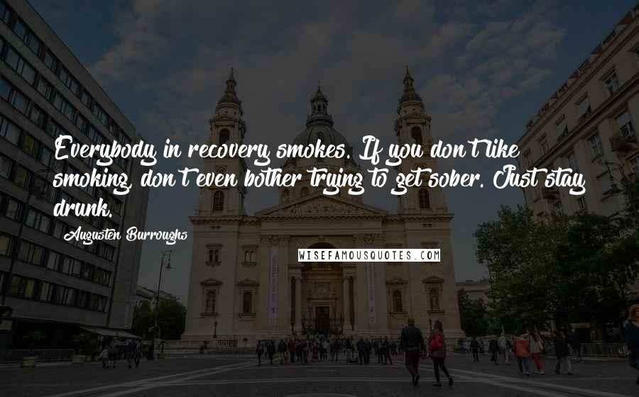 Augusten Burroughs Quotes: Everybody in recovery smokes. If you don't like smoking, don't even bother trying to get sober. Just stay drunk.