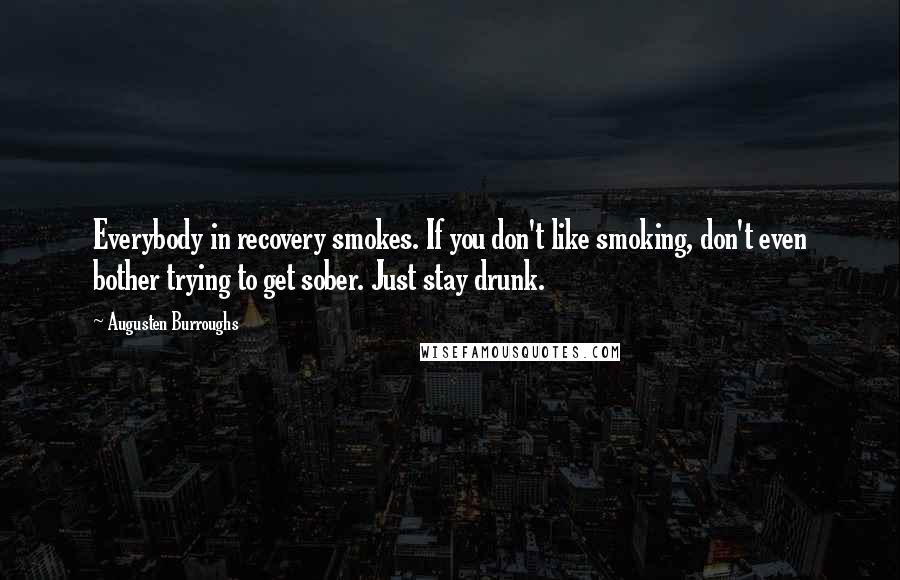 Augusten Burroughs Quotes: Everybody in recovery smokes. If you don't like smoking, don't even bother trying to get sober. Just stay drunk.