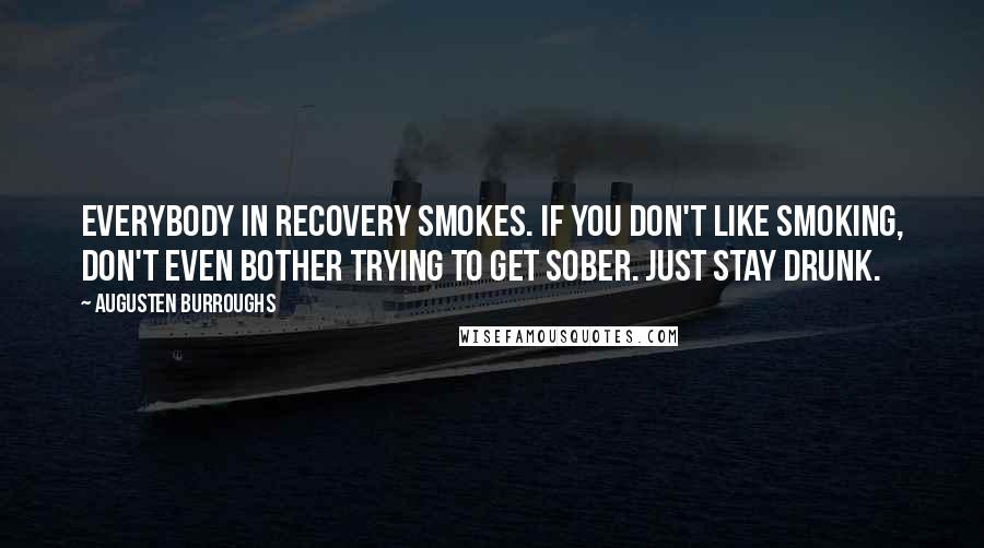 Augusten Burroughs Quotes: Everybody in recovery smokes. If you don't like smoking, don't even bother trying to get sober. Just stay drunk.