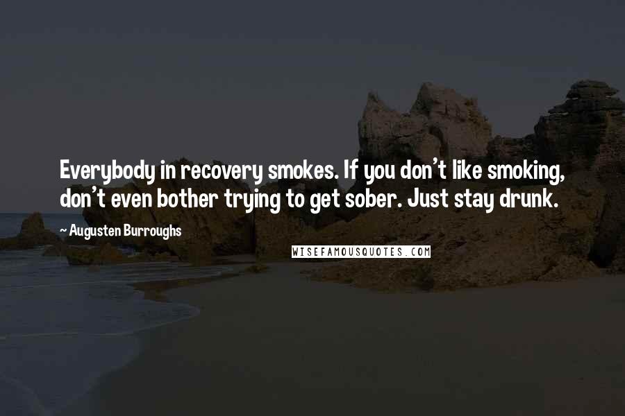 Augusten Burroughs Quotes: Everybody in recovery smokes. If you don't like smoking, don't even bother trying to get sober. Just stay drunk.