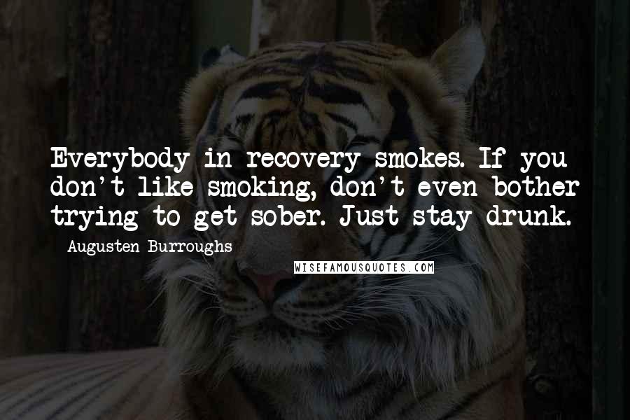 Augusten Burroughs Quotes: Everybody in recovery smokes. If you don't like smoking, don't even bother trying to get sober. Just stay drunk.