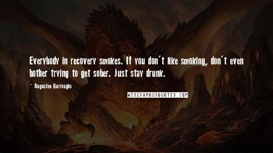 Augusten Burroughs Quotes: Everybody in recovery smokes. If you don't like smoking, don't even bother trying to get sober. Just stay drunk.