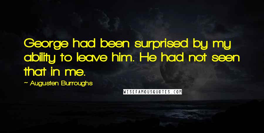 Augusten Burroughs Quotes: George had been surprised by my ability to leave him. He had not seen that in me.