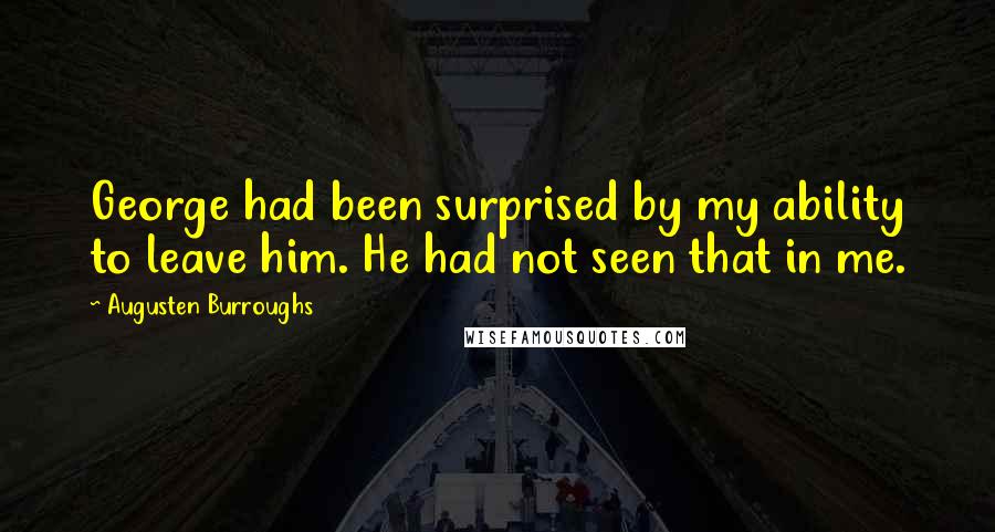 Augusten Burroughs Quotes: George had been surprised by my ability to leave him. He had not seen that in me.