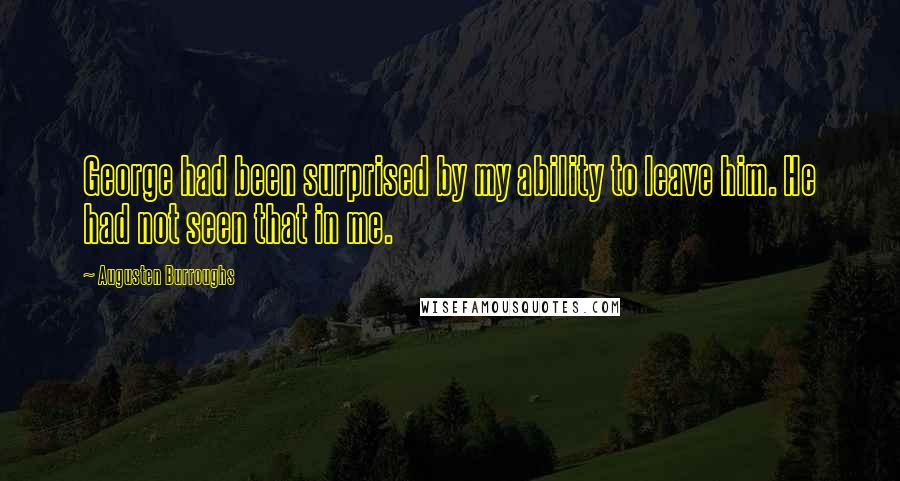 Augusten Burroughs Quotes: George had been surprised by my ability to leave him. He had not seen that in me.