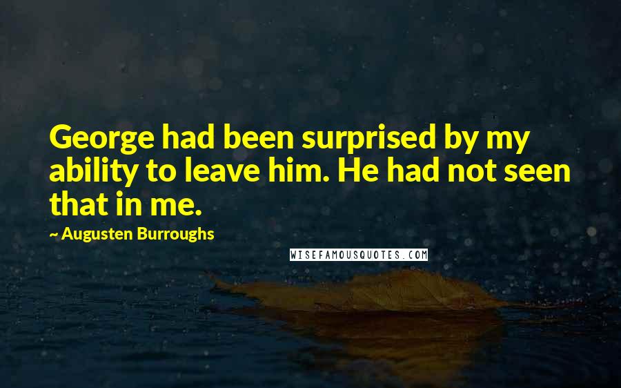 Augusten Burroughs Quotes: George had been surprised by my ability to leave him. He had not seen that in me.