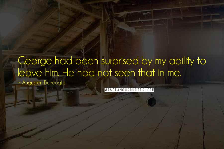 Augusten Burroughs Quotes: George had been surprised by my ability to leave him. He had not seen that in me.