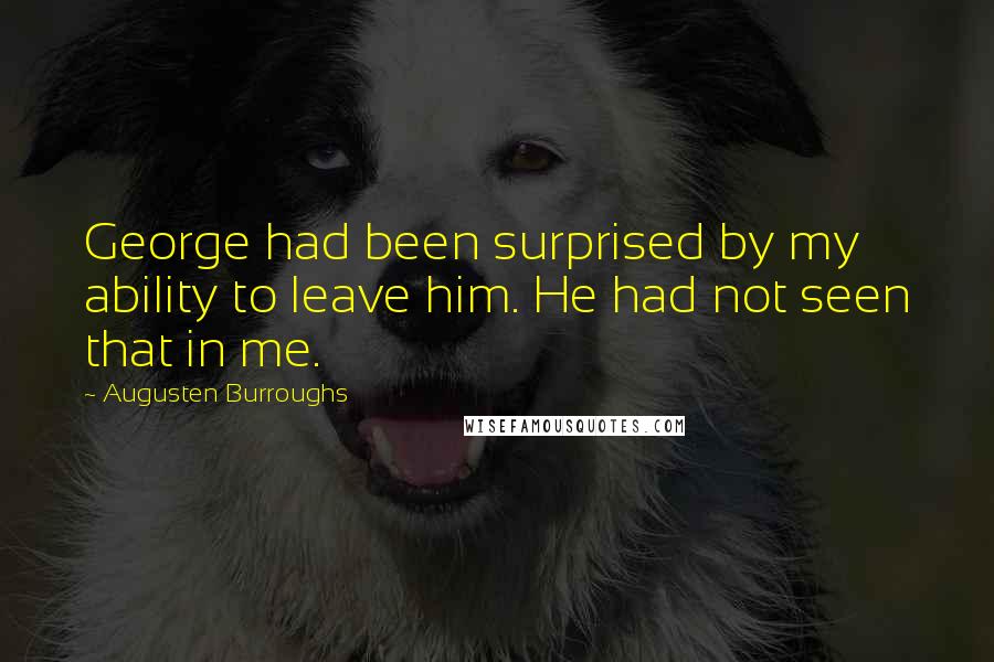 Augusten Burroughs Quotes: George had been surprised by my ability to leave him. He had not seen that in me.