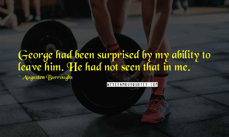 Augusten Burroughs Quotes: George had been surprised by my ability to leave him. He had not seen that in me.