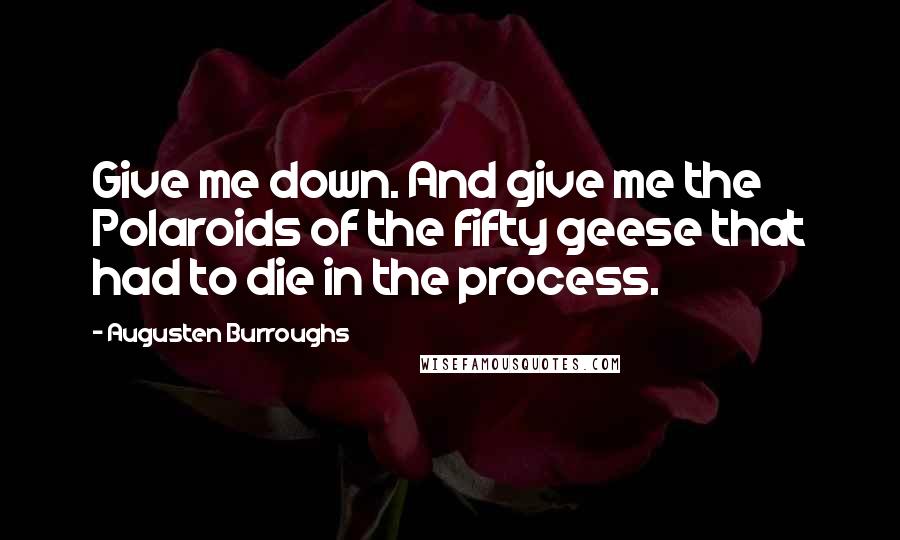 Augusten Burroughs Quotes: Give me down. And give me the Polaroids of the fifty geese that had to die in the process.