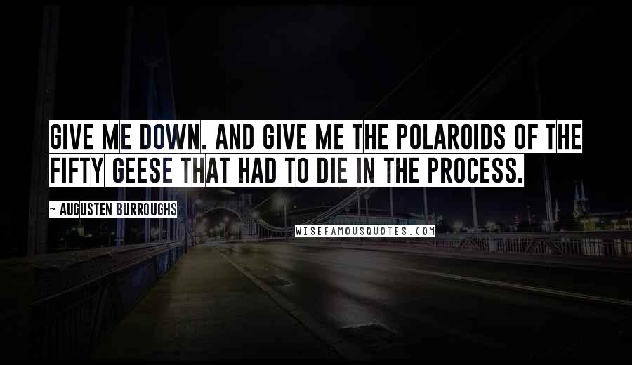 Augusten Burroughs Quotes: Give me down. And give me the Polaroids of the fifty geese that had to die in the process.