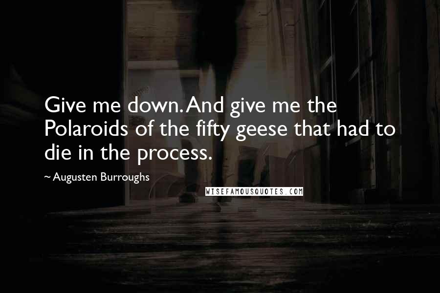 Augusten Burroughs Quotes: Give me down. And give me the Polaroids of the fifty geese that had to die in the process.