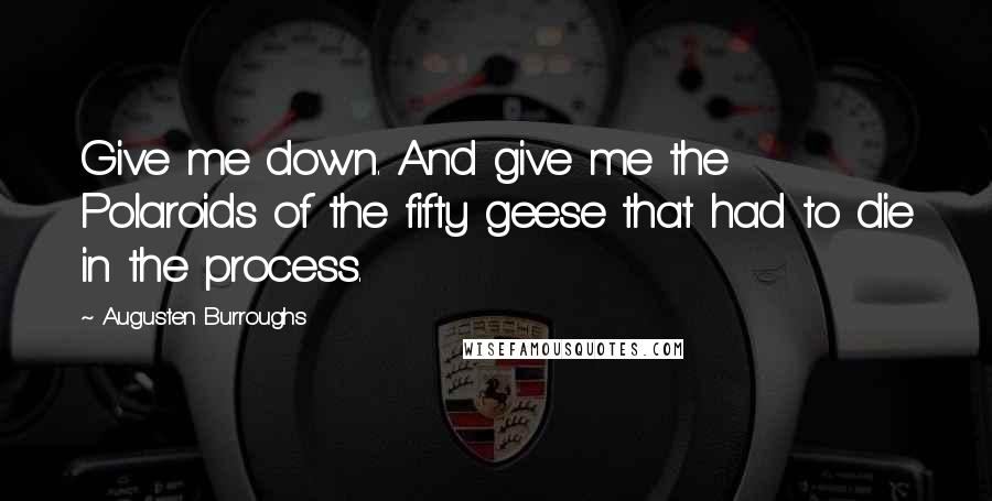 Augusten Burroughs Quotes: Give me down. And give me the Polaroids of the fifty geese that had to die in the process.