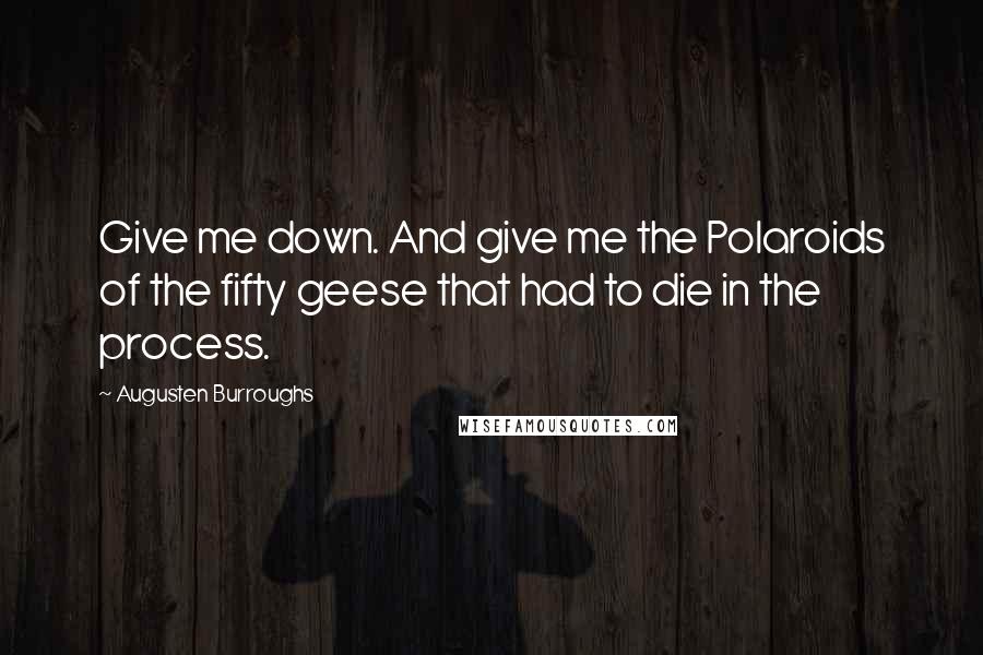 Augusten Burroughs Quotes: Give me down. And give me the Polaroids of the fifty geese that had to die in the process.