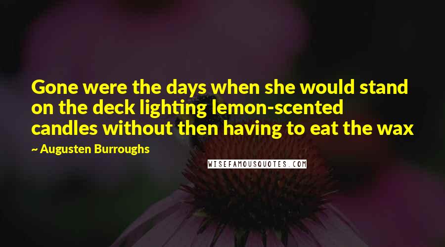 Augusten Burroughs Quotes: Gone were the days when she would stand on the deck lighting lemon-scented candles without then having to eat the wax