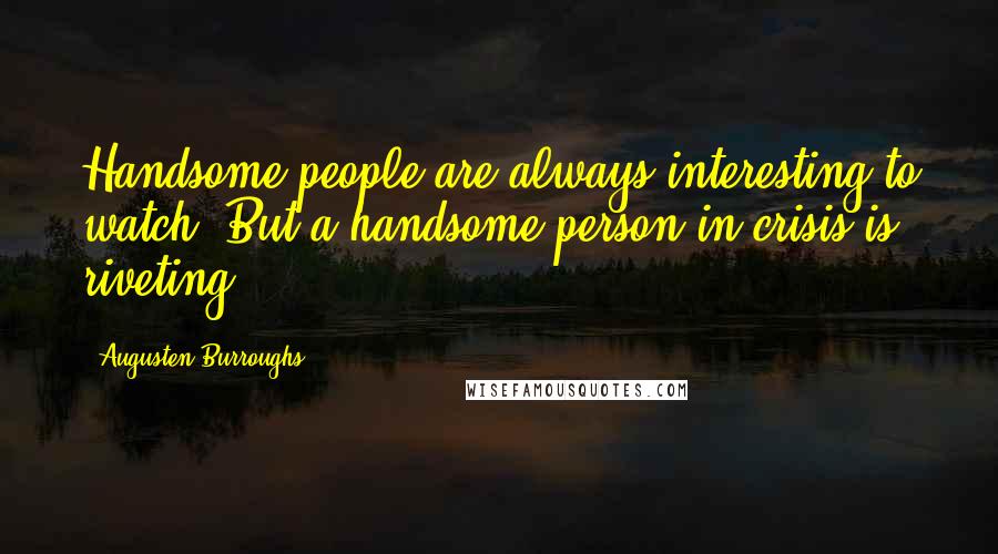 Augusten Burroughs Quotes: Handsome people are always interesting to watch. But a handsome person in crisis is riveting.