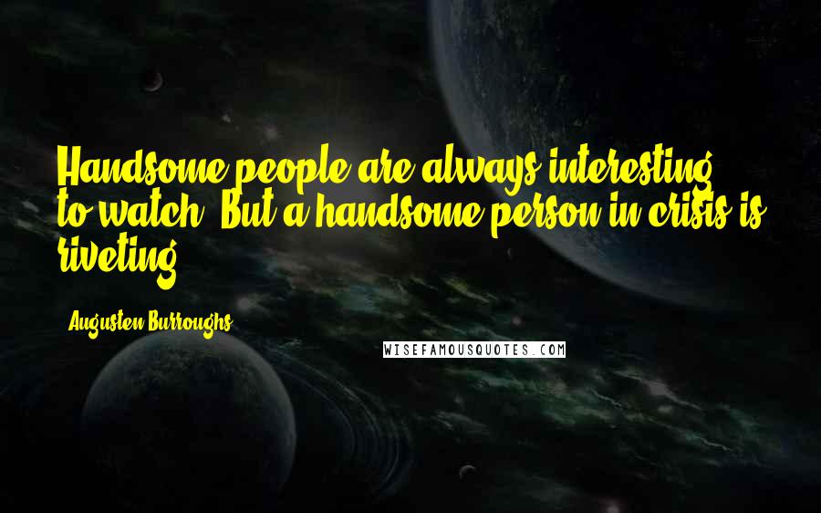 Augusten Burroughs Quotes: Handsome people are always interesting to watch. But a handsome person in crisis is riveting.