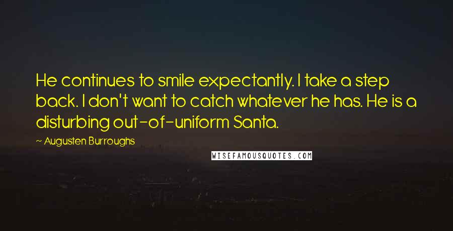 Augusten Burroughs Quotes: He continues to smile expectantly. I take a step back. I don't want to catch whatever he has. He is a disturbing out-of-uniform Santa.