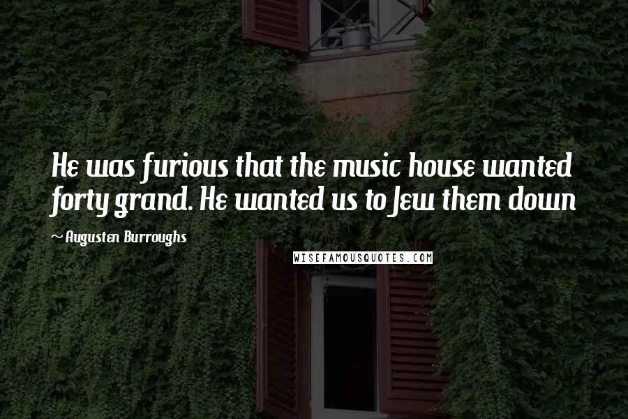 Augusten Burroughs Quotes: He was furious that the music house wanted forty grand. He wanted us to Jew them down
