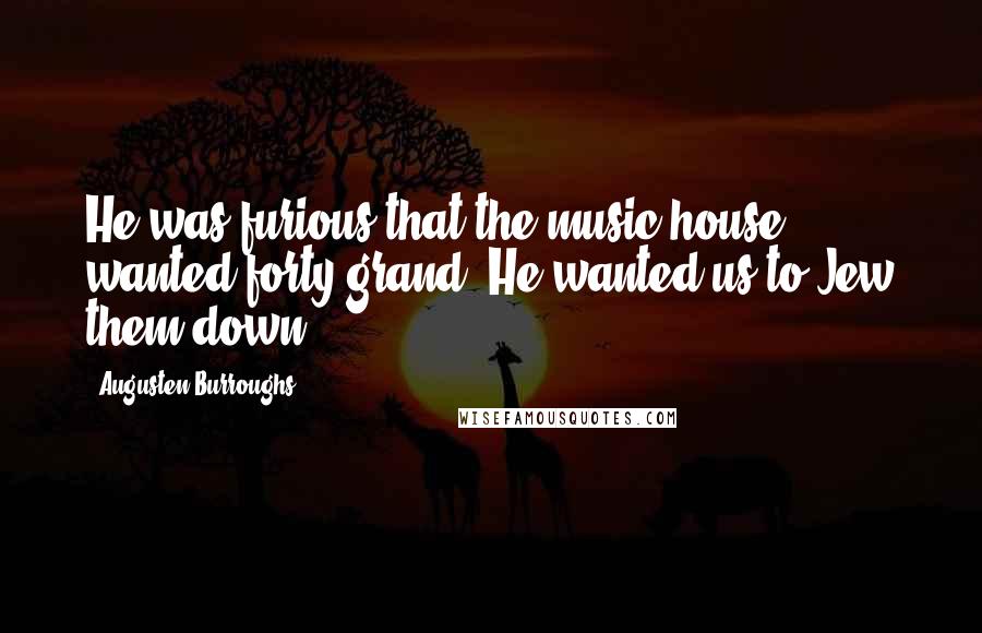 Augusten Burroughs Quotes: He was furious that the music house wanted forty grand. He wanted us to Jew them down