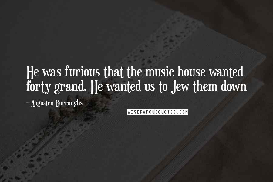 Augusten Burroughs Quotes: He was furious that the music house wanted forty grand. He wanted us to Jew them down