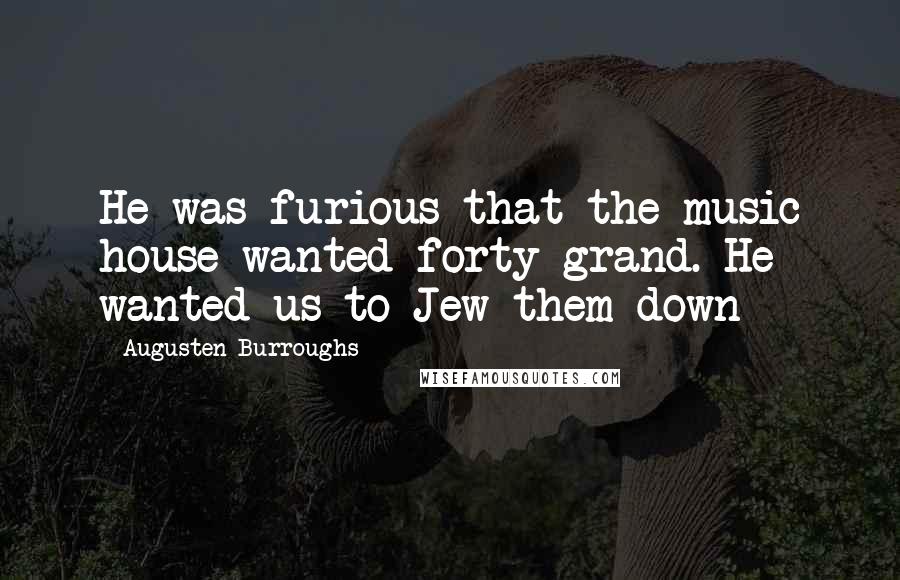 Augusten Burroughs Quotes: He was furious that the music house wanted forty grand. He wanted us to Jew them down