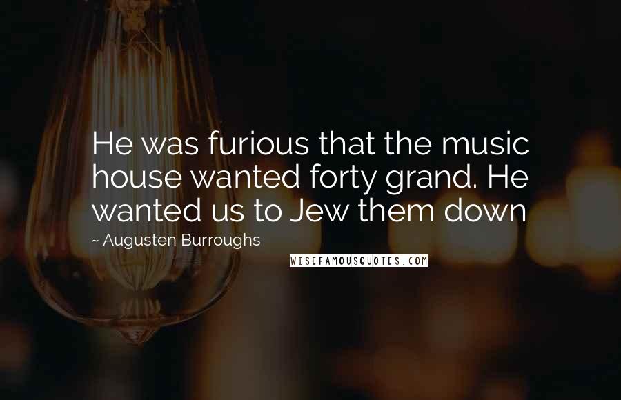 Augusten Burroughs Quotes: He was furious that the music house wanted forty grand. He wanted us to Jew them down