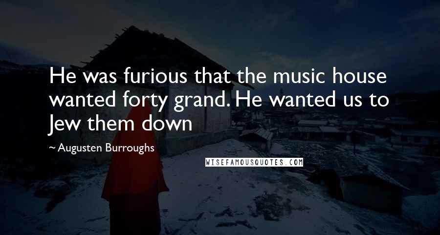 Augusten Burroughs Quotes: He was furious that the music house wanted forty grand. He wanted us to Jew them down