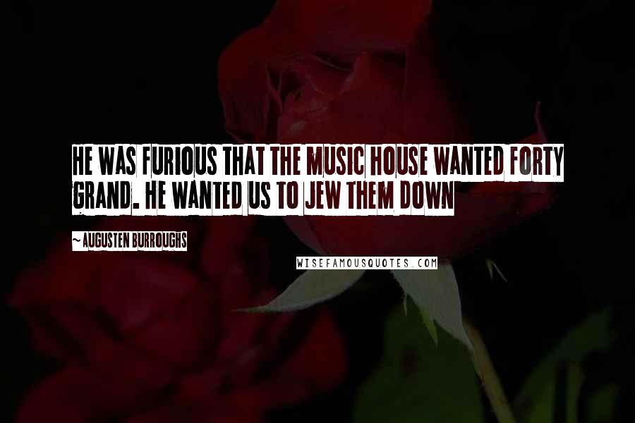 Augusten Burroughs Quotes: He was furious that the music house wanted forty grand. He wanted us to Jew them down