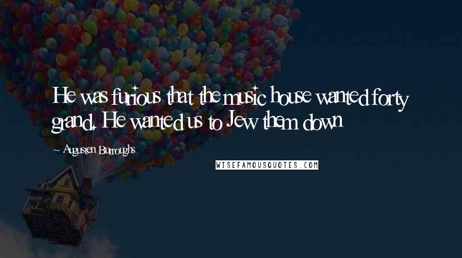 Augusten Burroughs Quotes: He was furious that the music house wanted forty grand. He wanted us to Jew them down