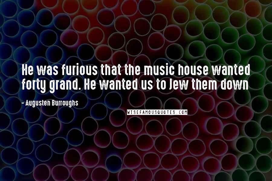 Augusten Burroughs Quotes: He was furious that the music house wanted forty grand. He wanted us to Jew them down