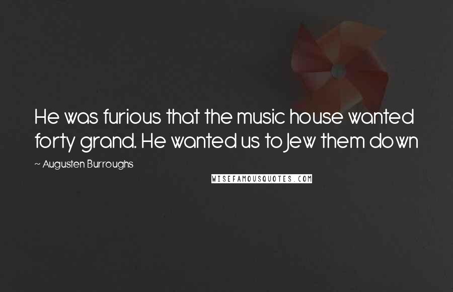 Augusten Burroughs Quotes: He was furious that the music house wanted forty grand. He wanted us to Jew them down