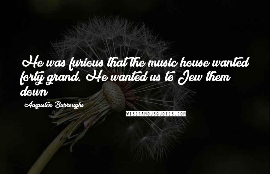 Augusten Burroughs Quotes: He was furious that the music house wanted forty grand. He wanted us to Jew them down