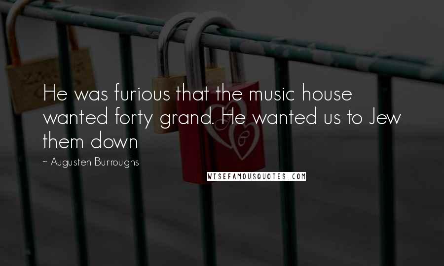 Augusten Burroughs Quotes: He was furious that the music house wanted forty grand. He wanted us to Jew them down