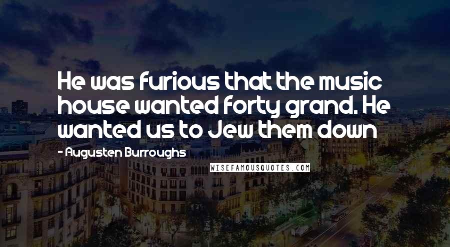 Augusten Burroughs Quotes: He was furious that the music house wanted forty grand. He wanted us to Jew them down