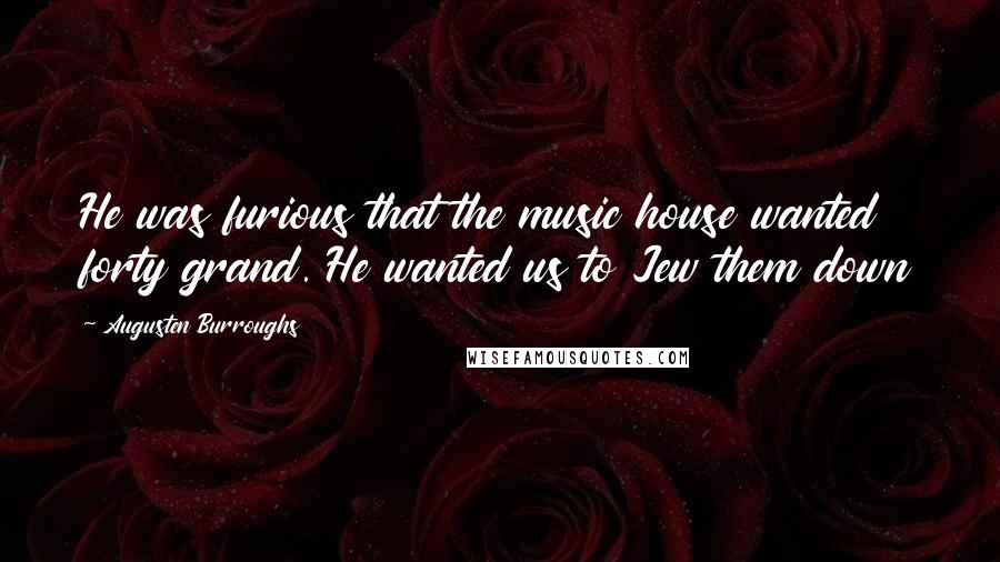 Augusten Burroughs Quotes: He was furious that the music house wanted forty grand. He wanted us to Jew them down