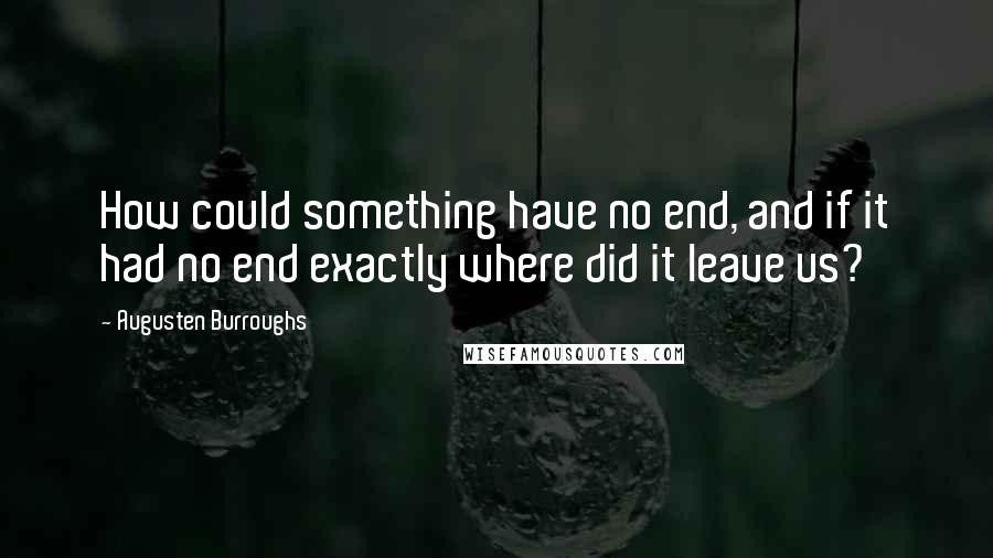 Augusten Burroughs Quotes: How could something have no end, and if it had no end exactly where did it leave us?