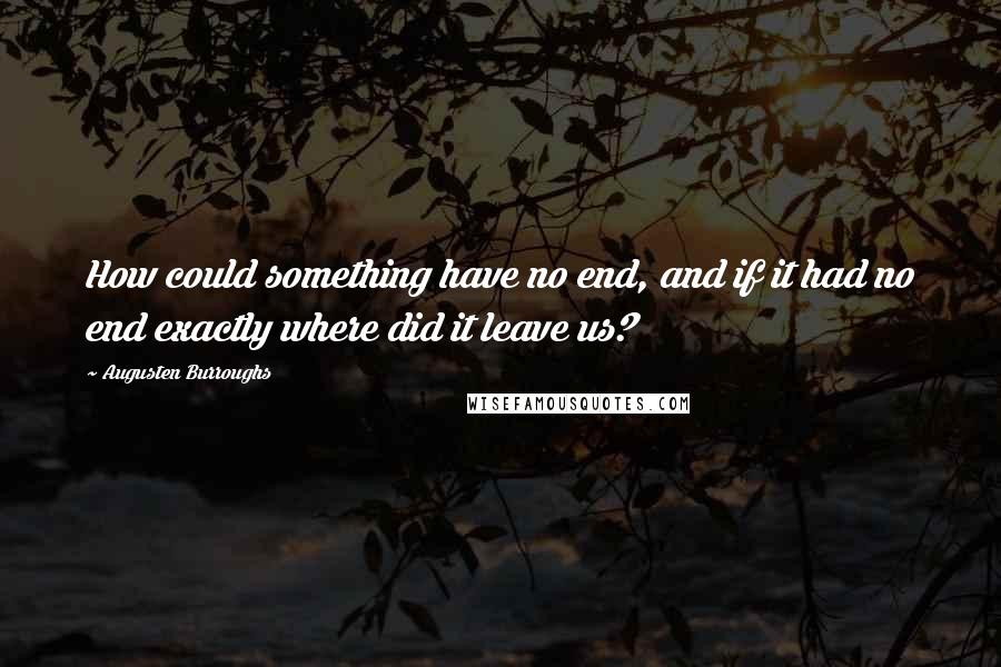 Augusten Burroughs Quotes: How could something have no end, and if it had no end exactly where did it leave us?