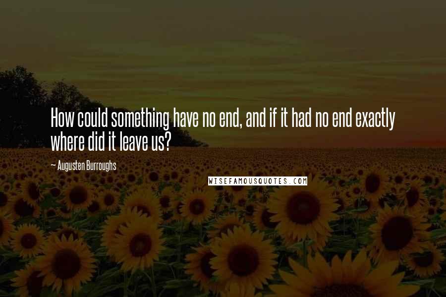 Augusten Burroughs Quotes: How could something have no end, and if it had no end exactly where did it leave us?