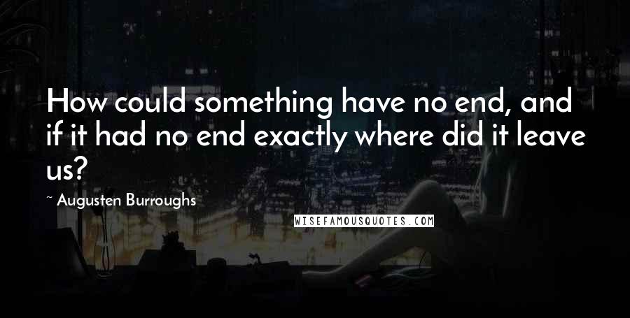 Augusten Burroughs Quotes: How could something have no end, and if it had no end exactly where did it leave us?