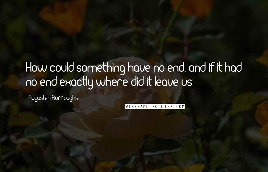 Augusten Burroughs Quotes: How could something have no end, and if it had no end exactly where did it leave us?